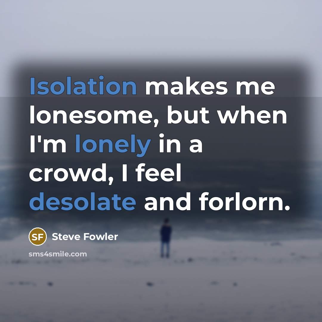 “Isolation makes me lonesome, but when I'm lonely in a crowd, I feel desolate and forlorn.” quote by Steve Fowler