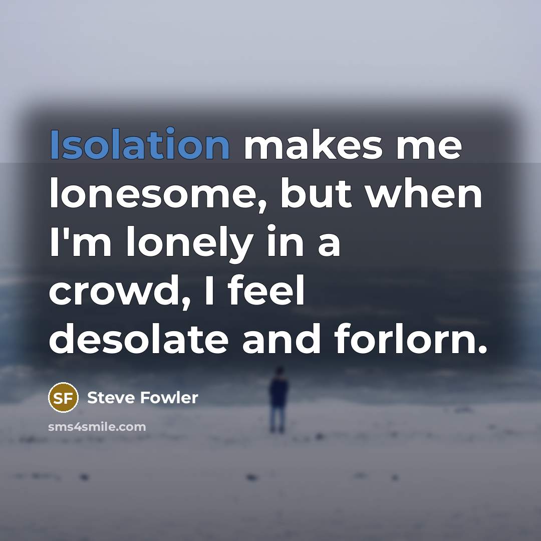 “Isolation makes me lonesome, but when I'm lonely in a crowd, I feel desolate and forlorn.” quote by Steve Fowler