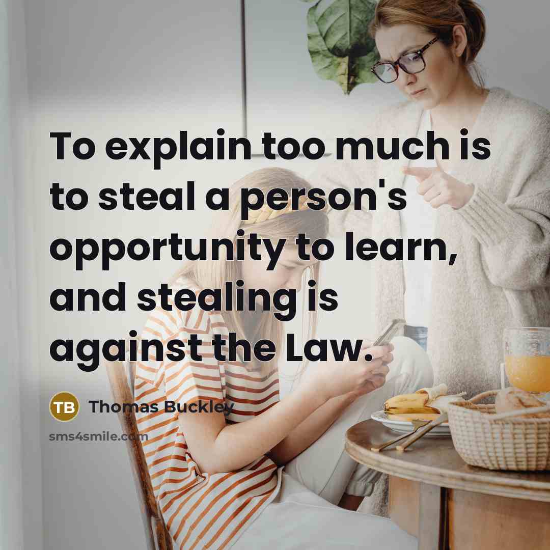 “To explain too much is to steal a person's opportunity to learn, and stealing is against the Law.” quote by Thomas Buckley