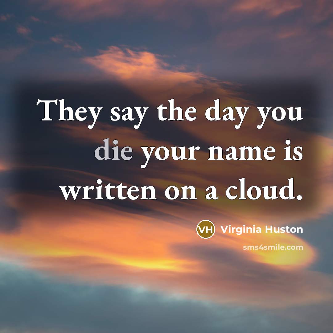 “They say the day you die your name is written on a cloud.” quote by Virginia Huston