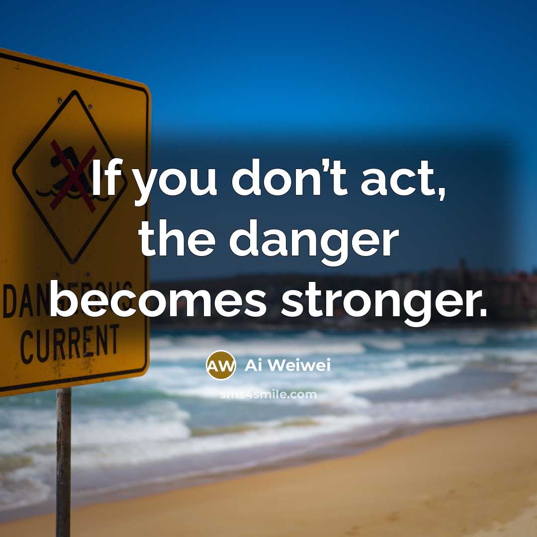 “If you don’t act, the danger becomes stronger.…” quote by Ai Weiwei