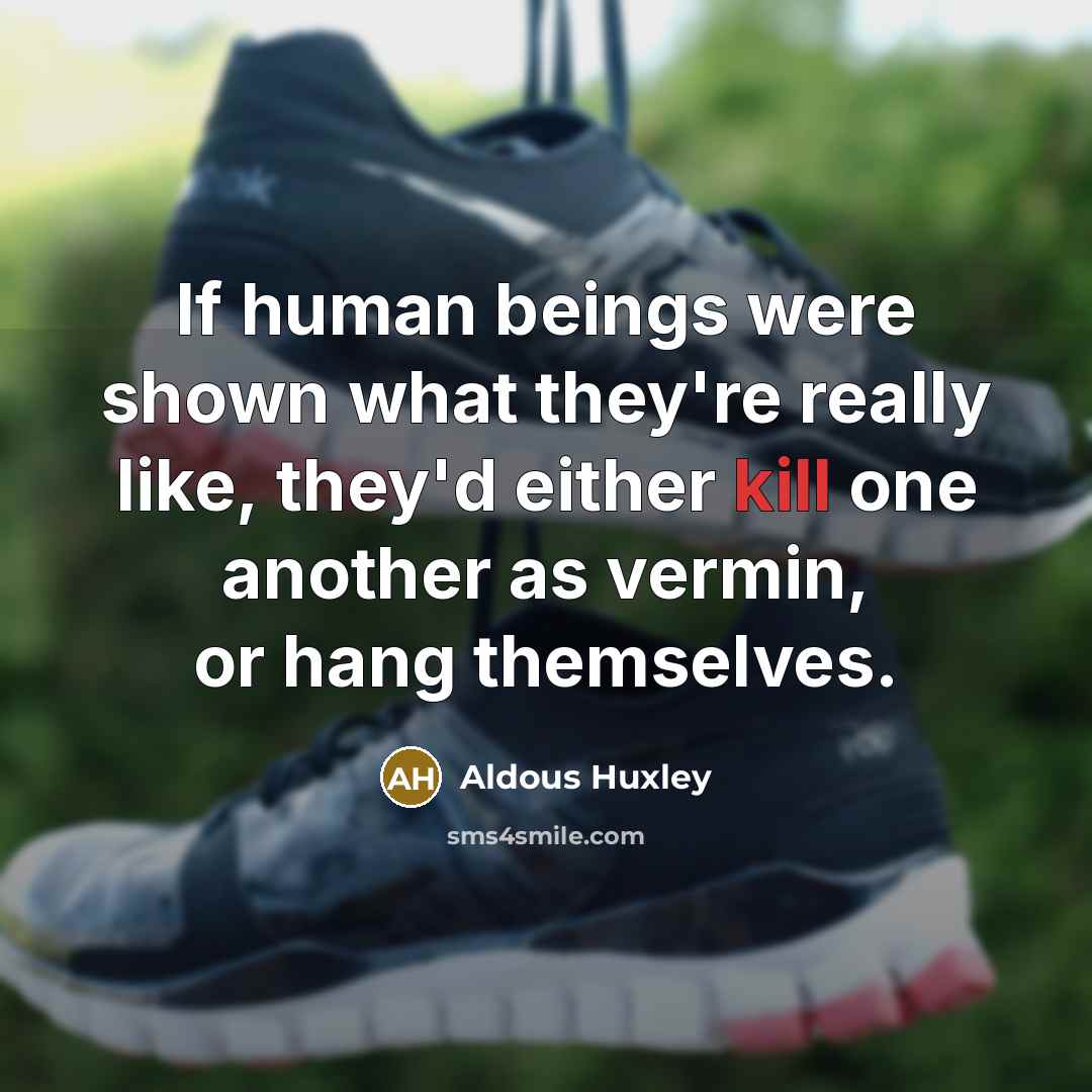 “If human beings were shown what they're really like, they'd either kill one another as vermin, or hang themselves.” quote by Aldous Huxley