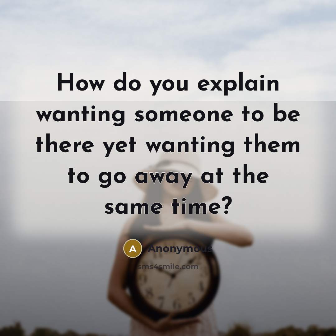 “How do you explain wanting someone to be there yet wanting them to go away at the same time?” quote by Anonymous