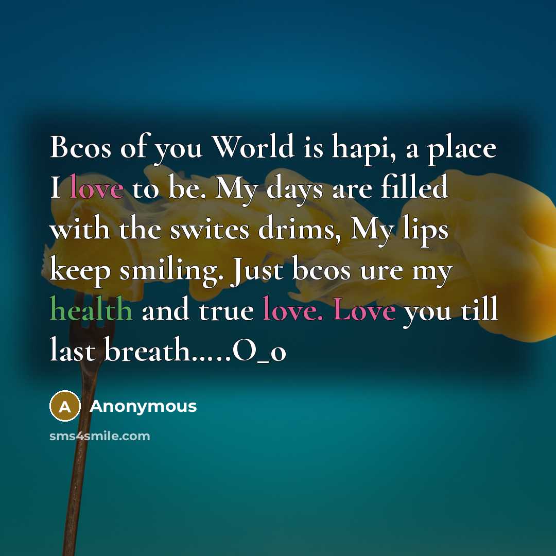 “Bcos of you World is hapi, a place I love to be. My days are filled with the swites drims, My lips keep smiling. Just bcos ure my health and true love. Love you till last breath…..O_o” quote by Anonymous