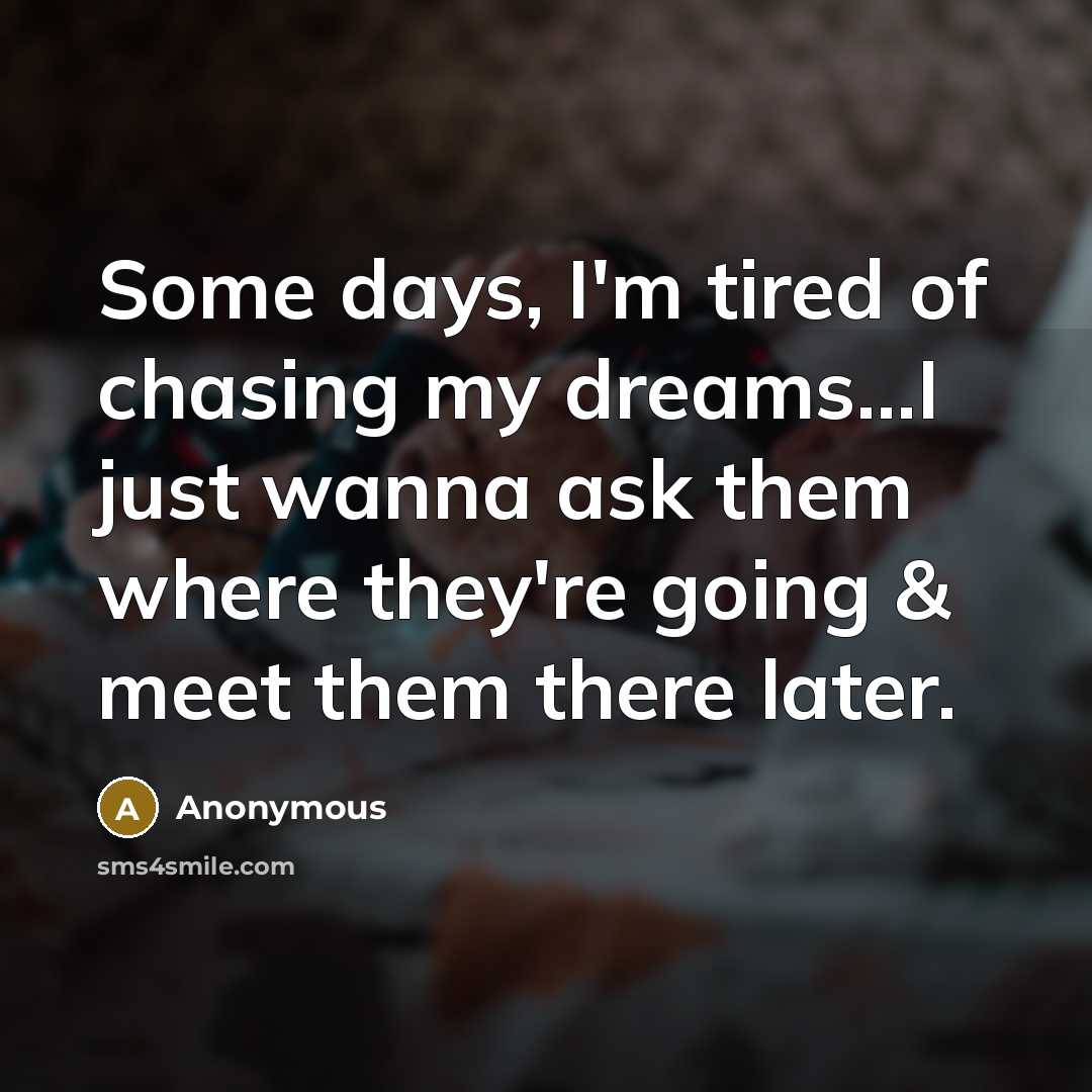 “Some days, I'm tired of chasing my dreams...I just wanna ask them where they're going & meet them there later.” quote by Anonymous