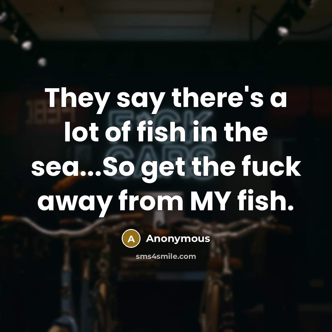 “They say there's a lot of fish in the sea...So get the fuck away from MY fish.” quote by Anonymous