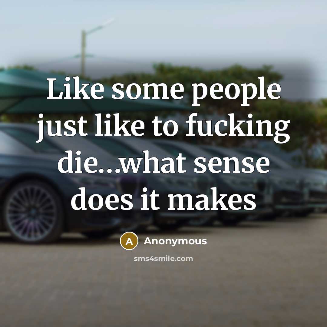 “Like some people just like to fucking die…what sense does it makes” quote by Anonymous