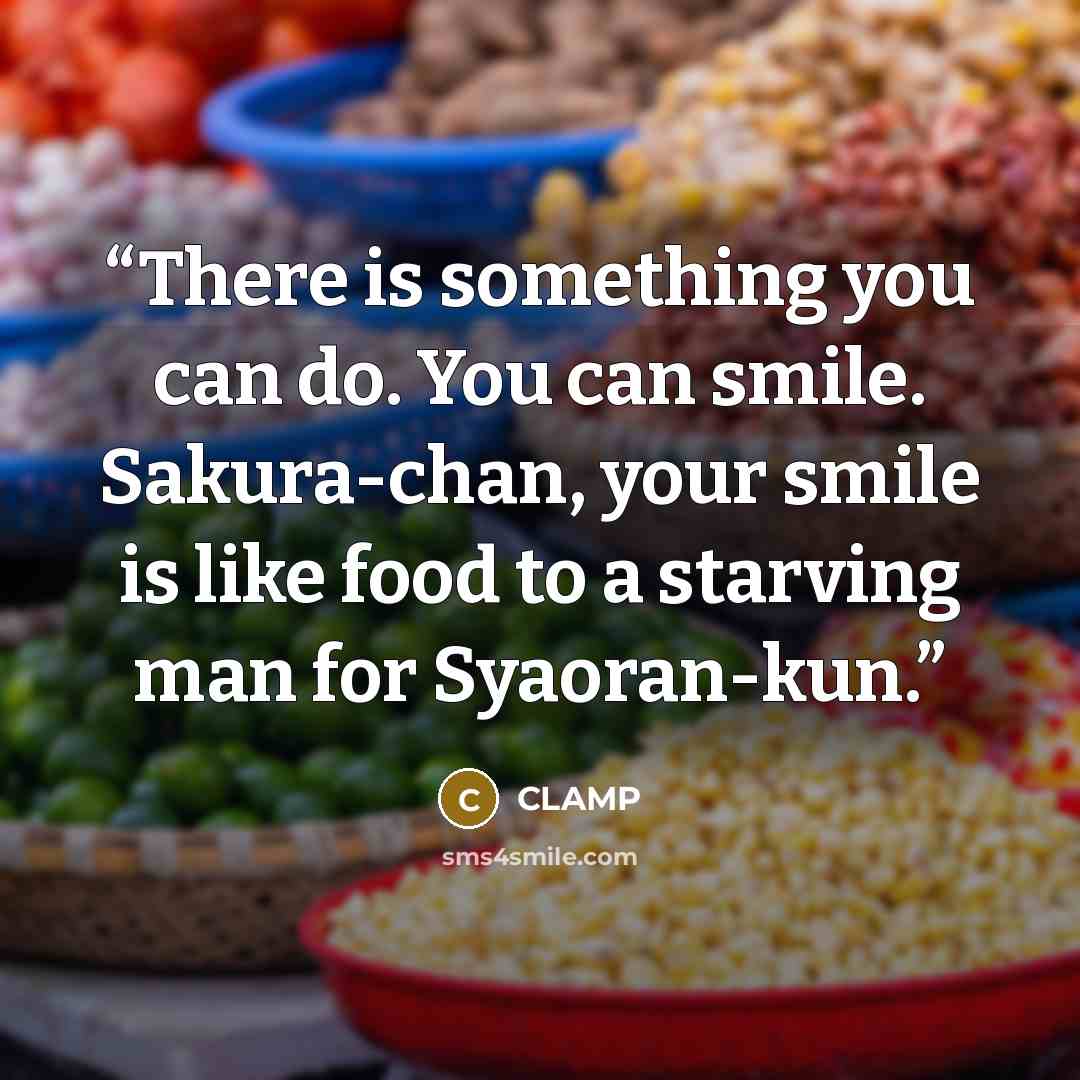 “There is something you can do. You can smile. Sakura-chan, your smile is like food to a starving man for Syaoran-kun.” quote by CLAMP