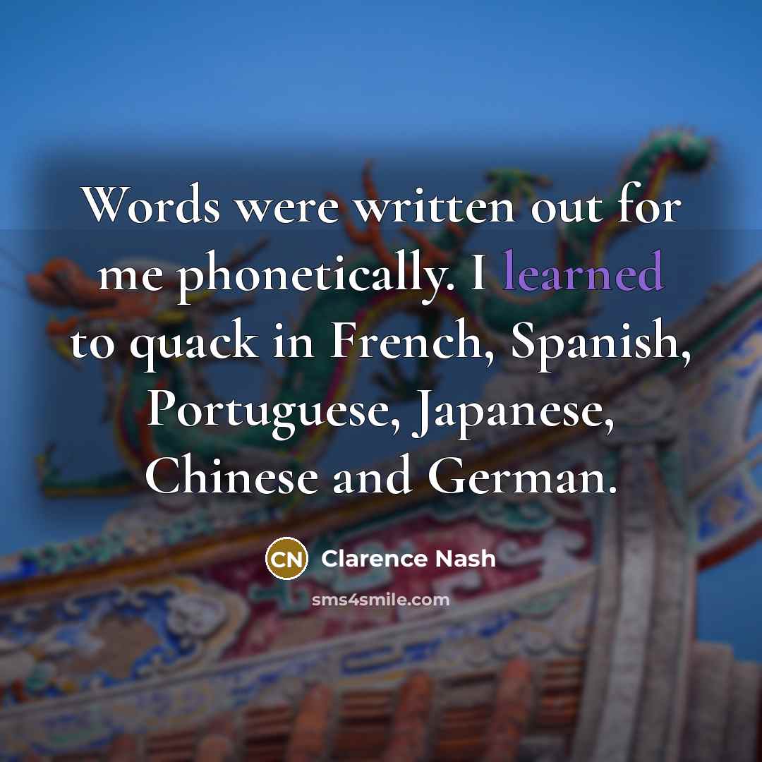 “Words were written out for me phonetically. I learned to quack in French, Spanish, Portuguese, Japanese, Chinese and German.” quote by Clarence Nash