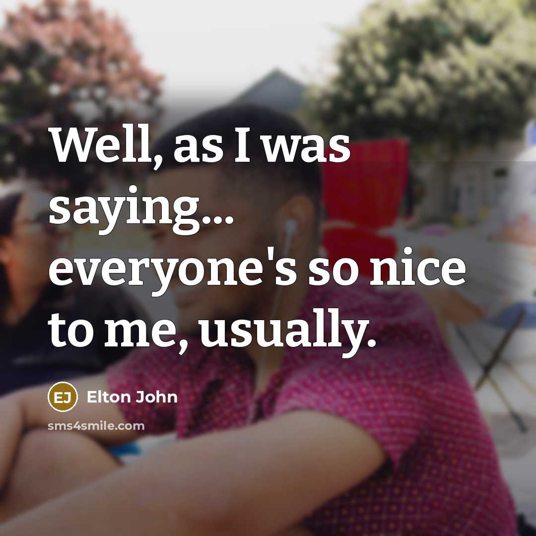 “Well, as I was saying... everyone's so nice to me,…” quote by Elton John