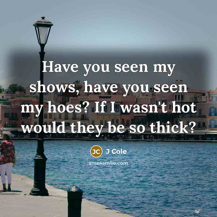 “Have you seen my shows, have you seen my hoes?…” quote by J Cole