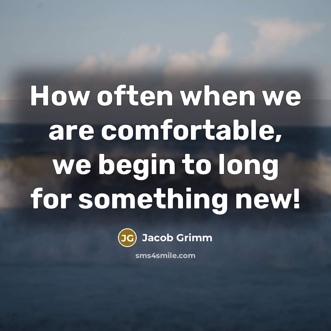 “How often when we are comfortable, we begin to long for something new!” quote by Jacob Grimm