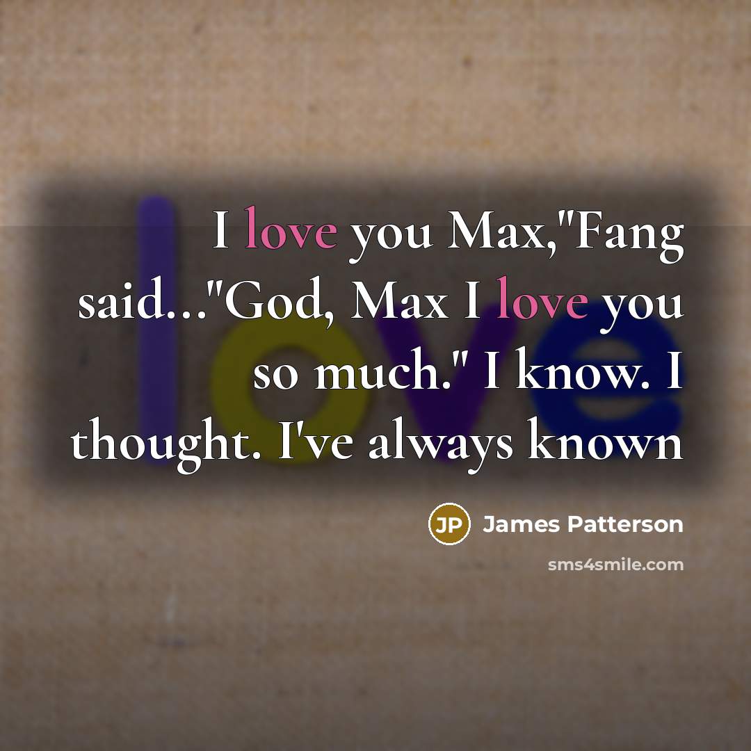 “I love you Max,"Fang said..."God, Max I love you so much." I know. I thought. I've always known” quote by James Patterson
