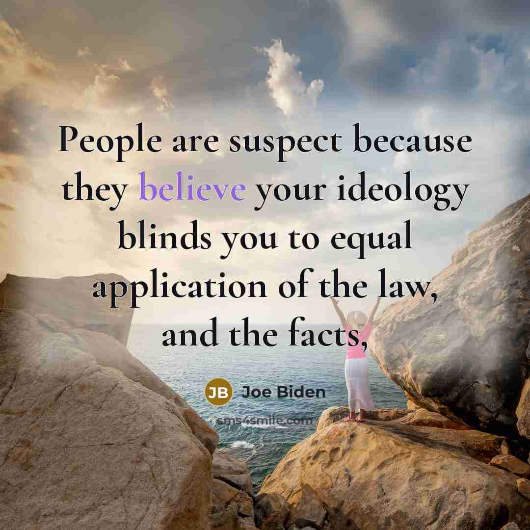 “People are suspect because they believe your ideology blinds you…” quote by Joe Biden