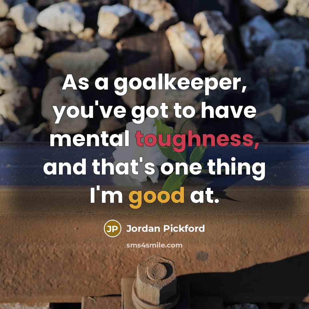 “As a goalkeeper, you've got to have mental toughness, and that's one thing I'm good at.” quote by Jordan Pickford