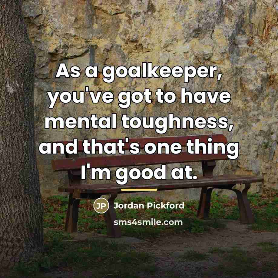 “As a goalkeeper, you've got to have mental toughness, and…” quote by Jordan Pickford