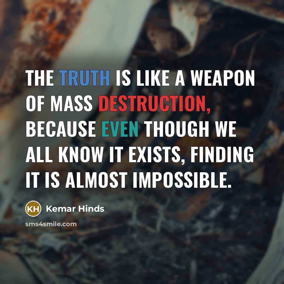 “The truth is like a weapon of mass destruction, because even though we all know it exists, finding it is almost impossible.” quote by Kemar Hinds
