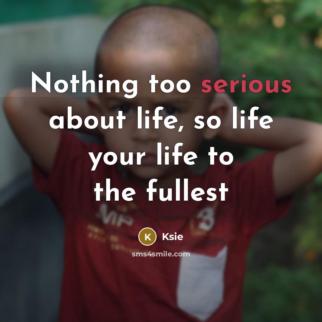 “Nothing too serious about life, so life your life to the fullest” quote by Ksie