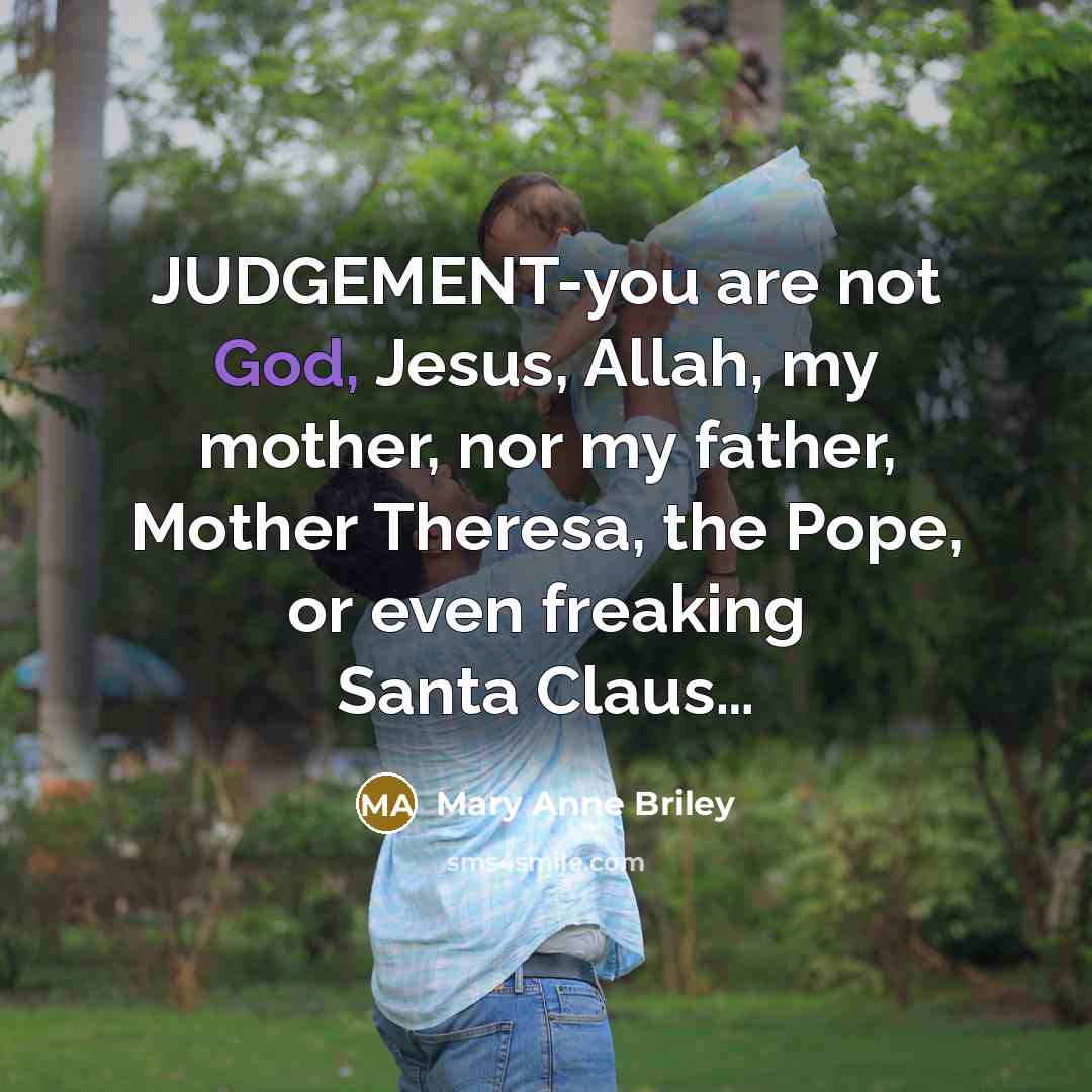 “JUDGEMENT-you are not God, Jesus, Allah, my mother, nor my father, Mother Theresa, the Pope, or even freaking Santa Claus…” quote by Mary Anne Briley