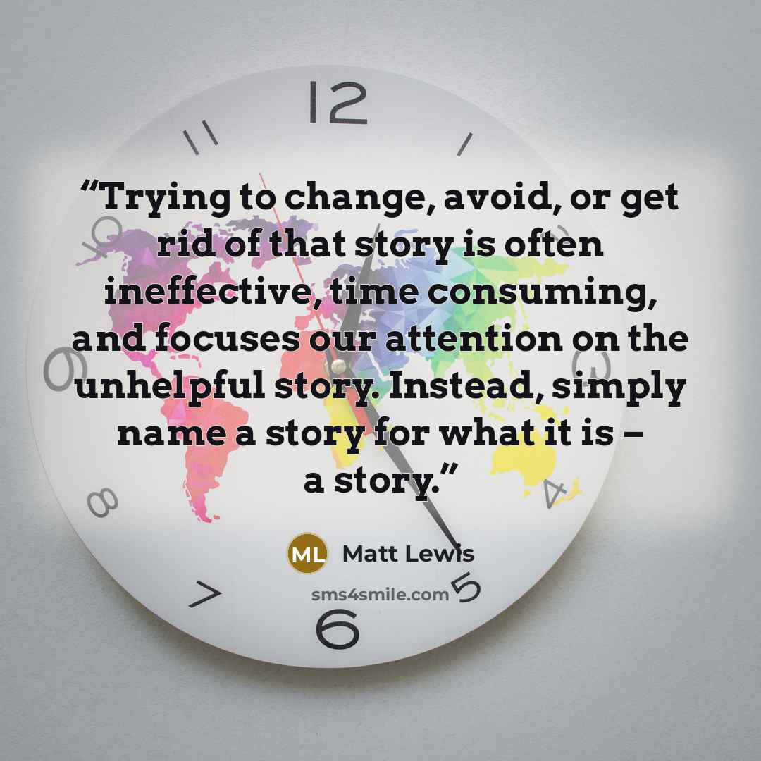 “Trying to change, avoid, or get rid of that story is often ineffective, time consuming, and focuses our attention on the unhelpful story. Instead, simply name a story for what it is – a story.” quote by Matt Lewis