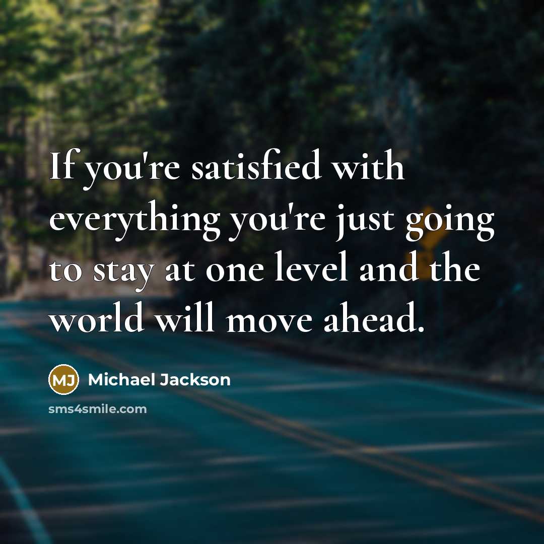 “If you're satisfied with everything you're just going to stay at one level and the world will move ahead.” quote by Michael Jackson