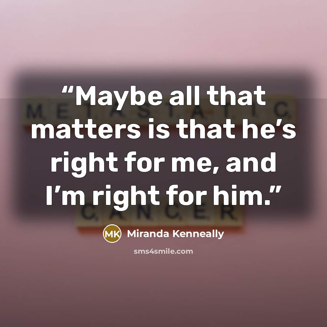 “Maybe all that matters is that he’s right for me, and I’m right for him.” quote by Miranda Kenneally