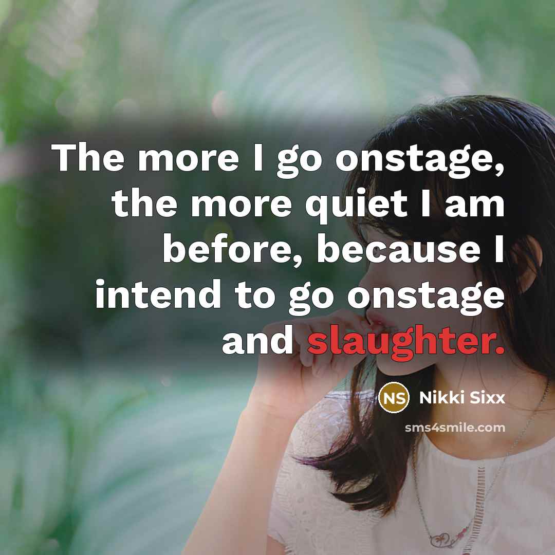 “The more I go onstage, the more quiet I am before, because I intend to go onstage and slaughter.” quote by Nikki Sixx
