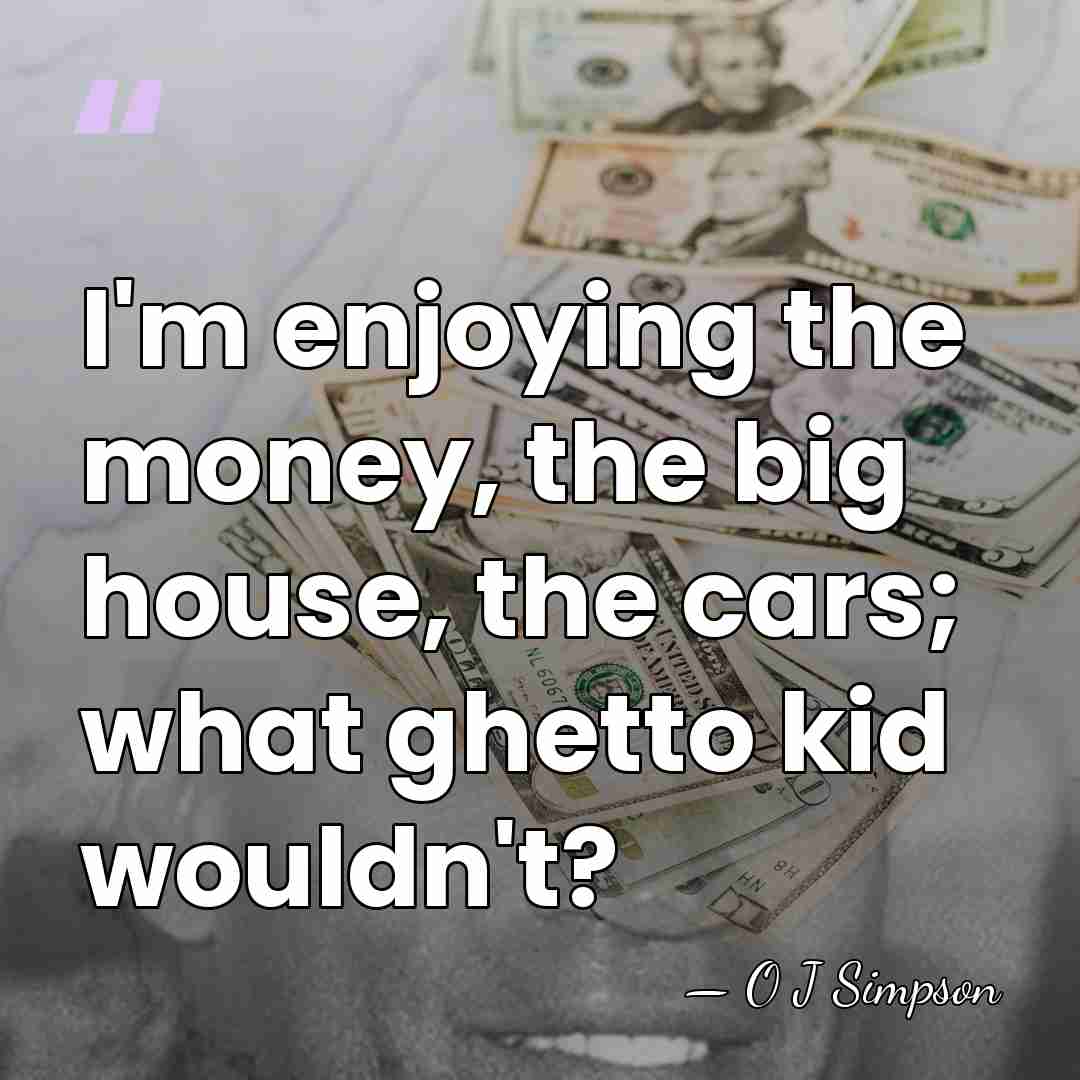I'm enjoying the money, the big house, the cars; what ghetto kid&hellip; - O J Simpson