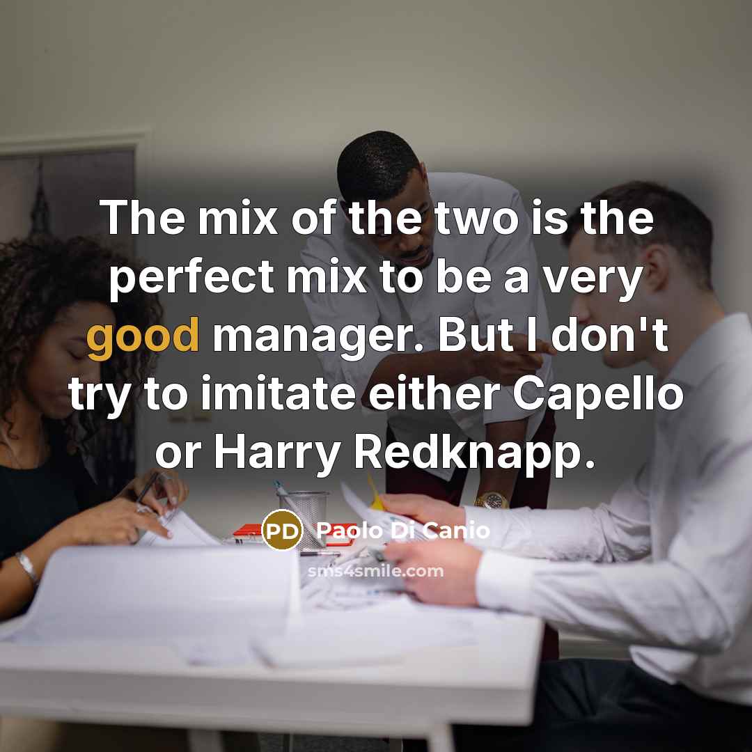 “The mix of the two is the perfect mix to be a very good manager. But I don't try to imitate either Capello or Harry Redknapp.” quote by Paolo di Canio