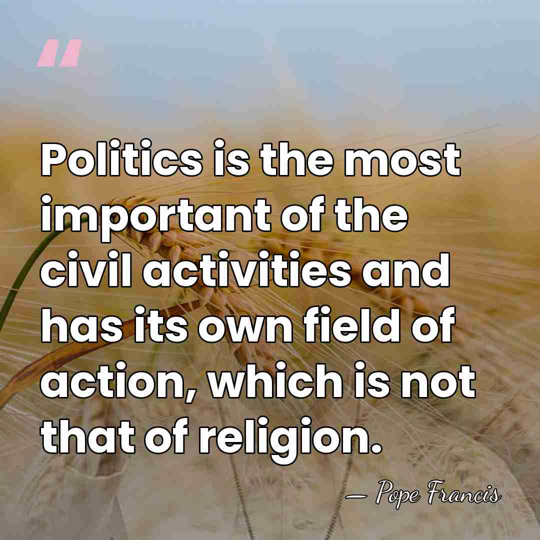 Politics is the most important of the civil activities and has its&hellip; - Pope Francis