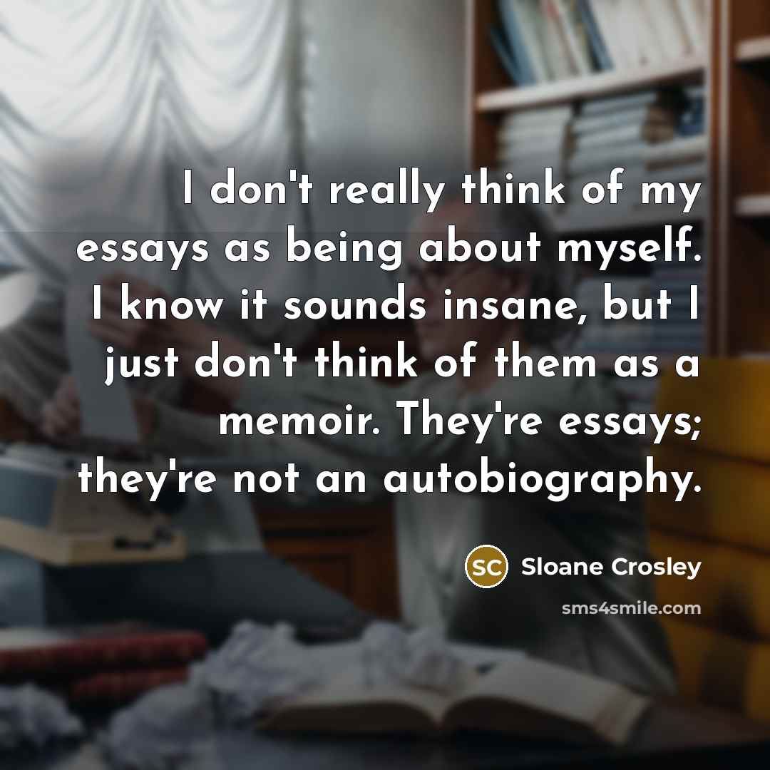 “I don't really think of my essays as being about…” quote by Sloane Crosley