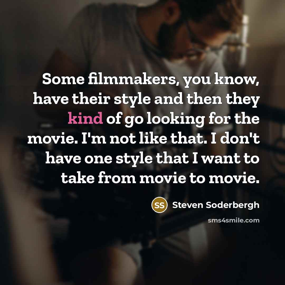 “Some filmmakers, you know, have their style and then they kind of go looking for the movie. I'm not like that. I don't have one style that I want to take from movie to movie.” quote by Steven Soderbergh