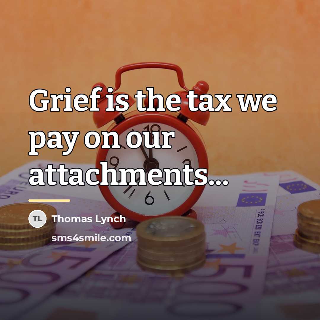 “Grief is the tax we pay on our attachments...…” quote by Thomas Lynch