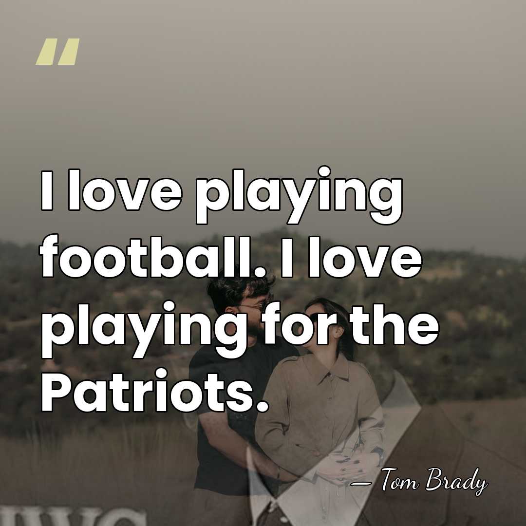 I love playing football. I love playing for the Patriots. - Tom Brady