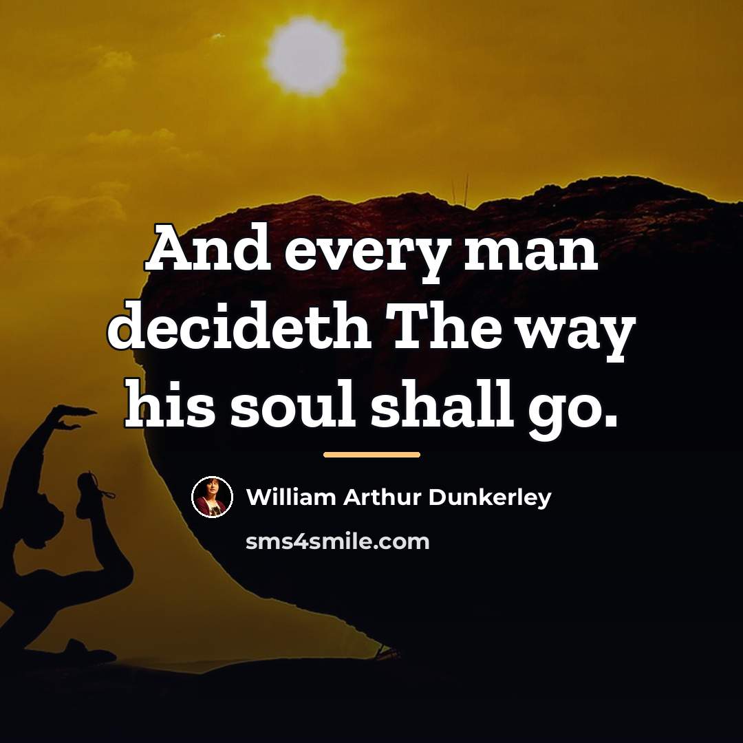 “And every man decideth The way his soul shall go.…” quote by William Arthur Dunkerley