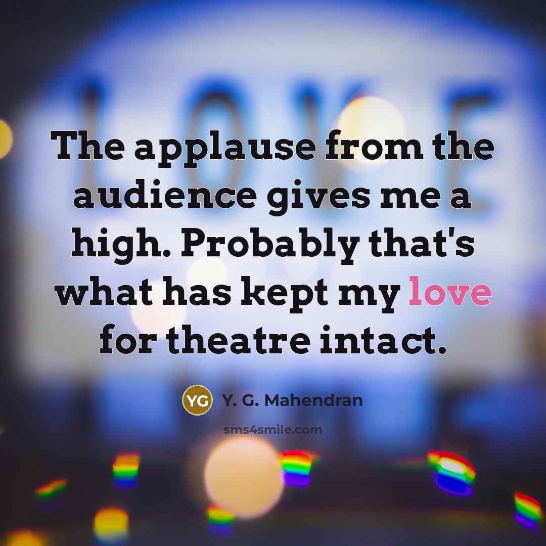 “The applause from the audience gives me a high. Probably that's what has kept my love for theatre intact.” quote by Y. G. Mahendran