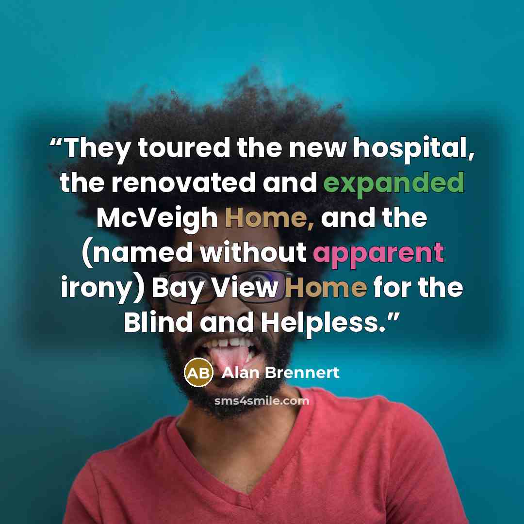 “They toured the new hospital, the renovated and expanded McVeigh Home, and the (named without apparent irony) Bay View Home for the Blind and Helpless.” quote by Alan Brennert