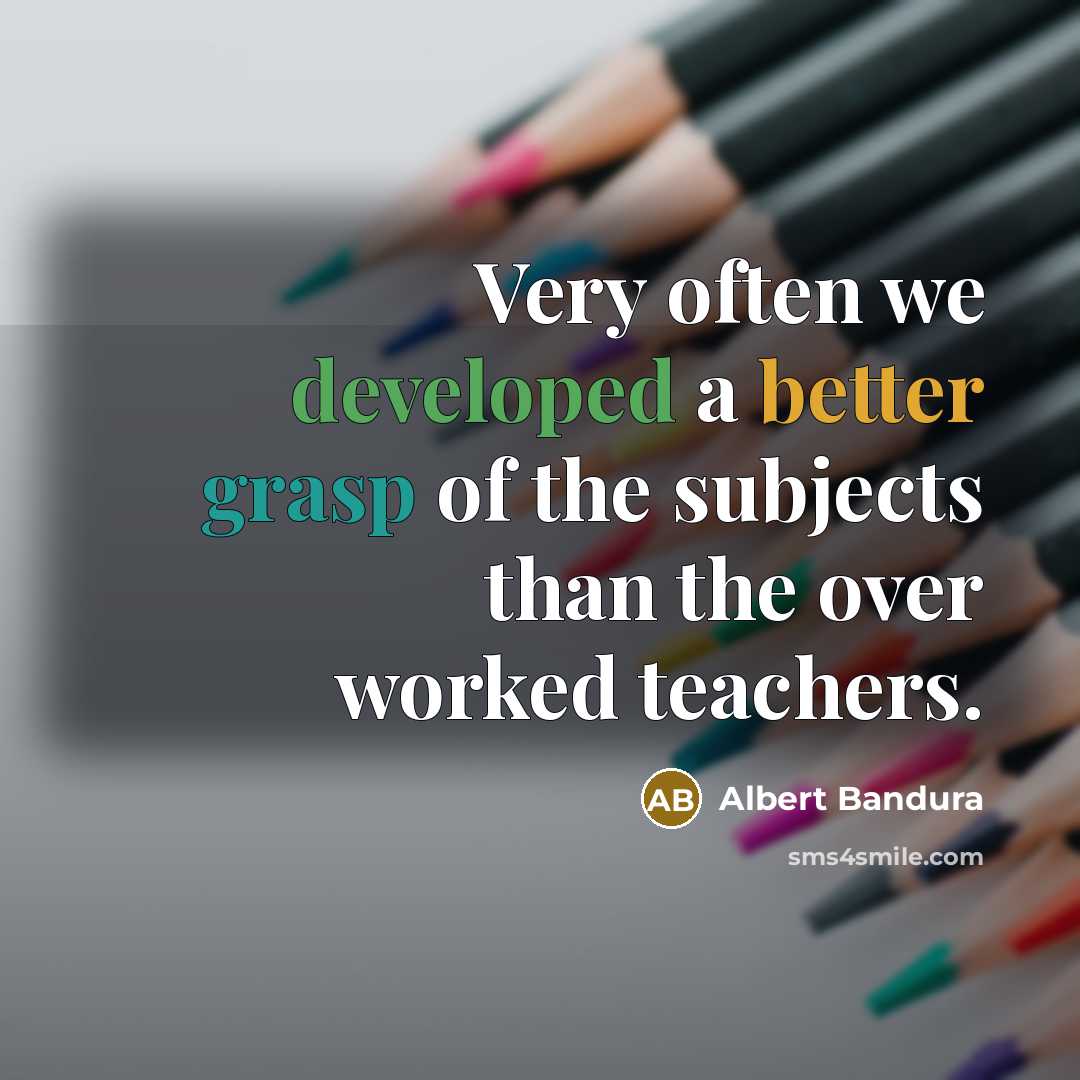 “Very often we developed a better grasp of the subjects than the over worked teachers.” quote by Albert Bandura