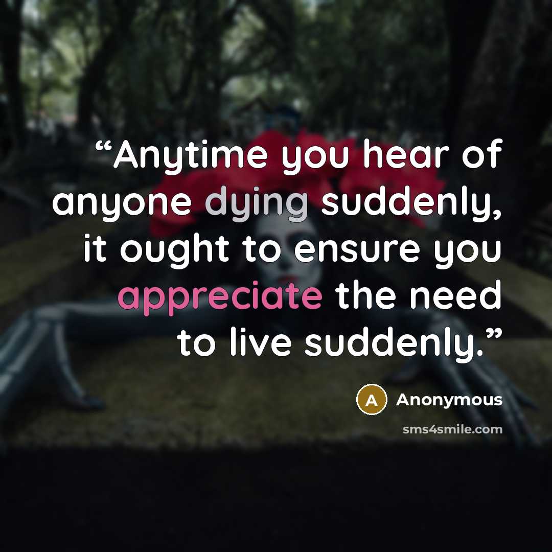 “Anytime you hear of anyone dying suddenly, it ought to ensure you appreciate the need to live suddenly.” quote by Anonymous