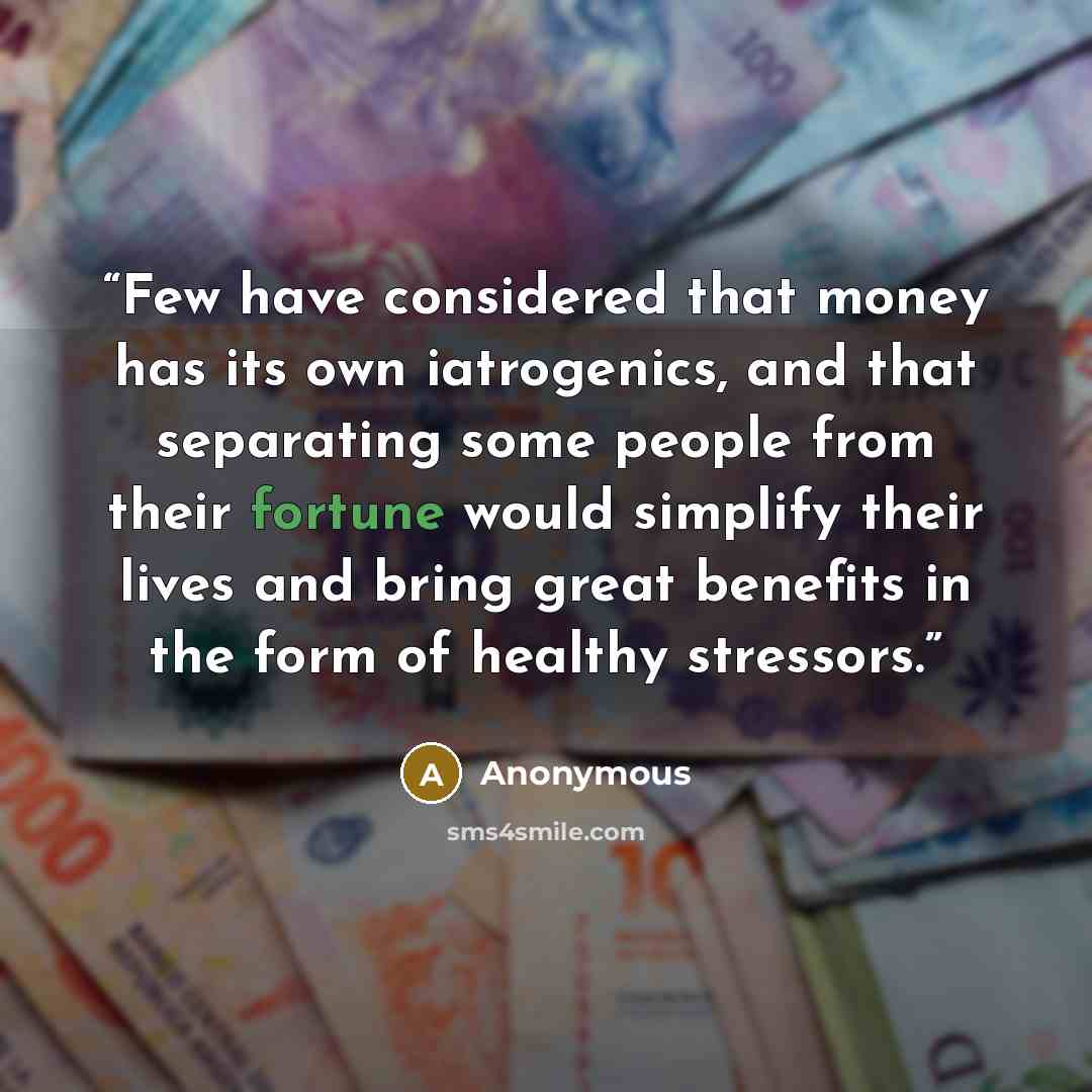 “Few have considered that money has its own iatrogenics, and that separating some people from their fortune would simplify their lives and bring great benefits in the form of healthy stressors.” quote by Anonymous