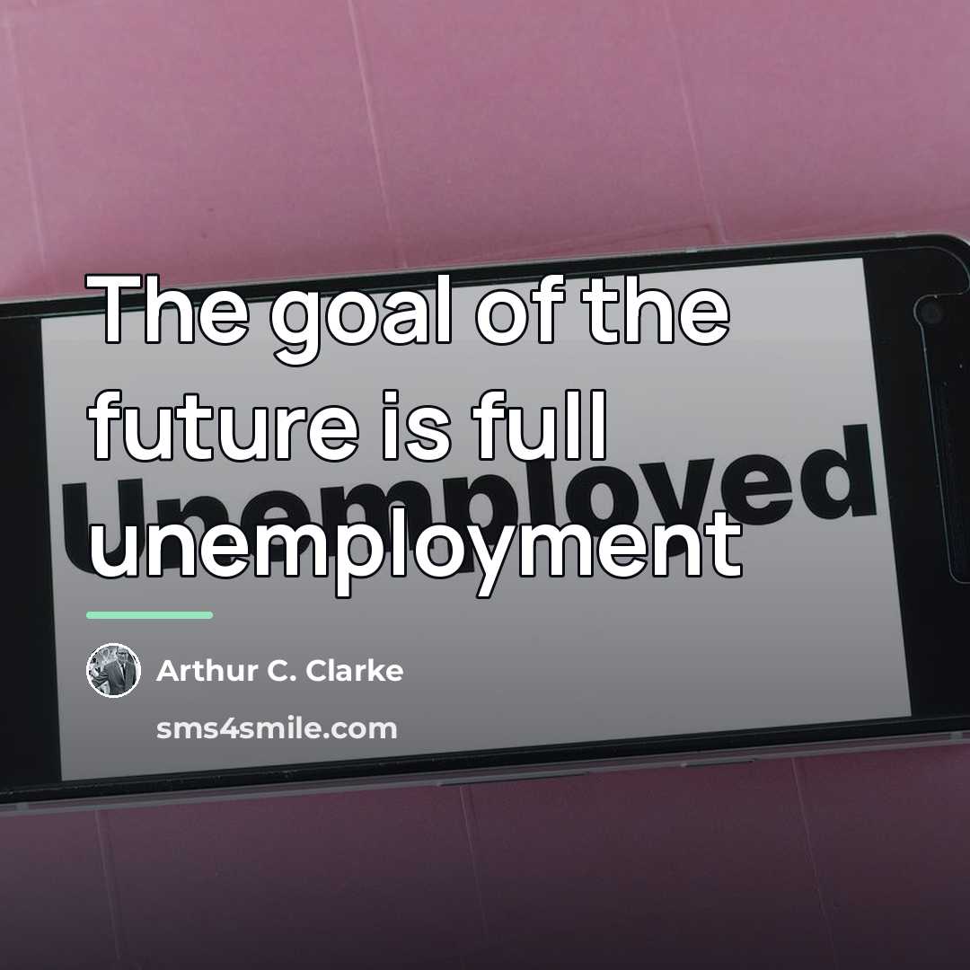 “The goal of the future is full unemployment…” quote by Arthur C. Clarke