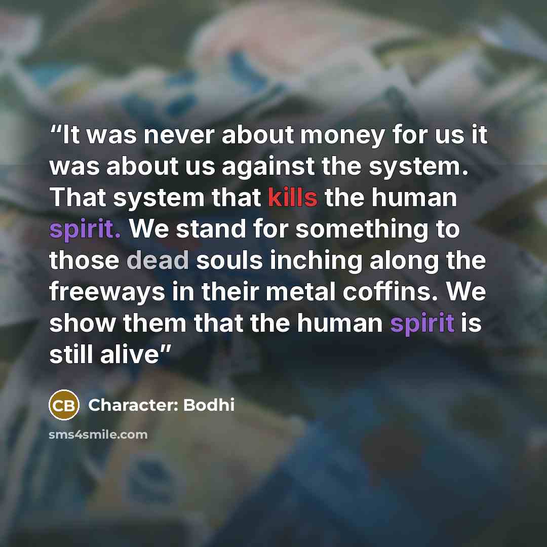 “It was never about money for us it was about us against the system. That system that kills the human spirit. We stand for something to those dead souls inching along the freeways in their metal coffins. We show them that the human spirit is still alive” quote by Character: Bodhi