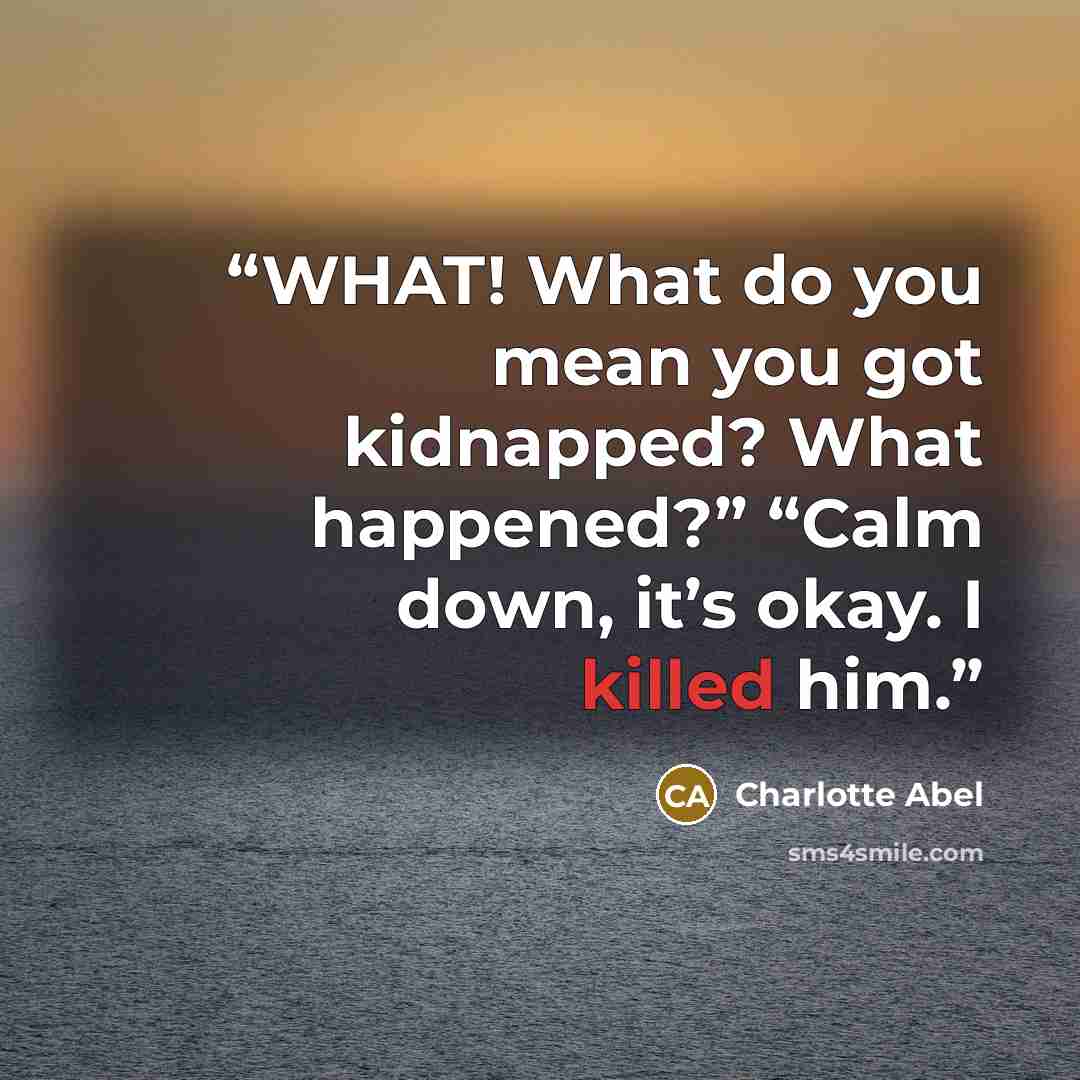 “WHAT! What do you mean you got kidnapped? What happened?” “Calm down, it’s okay. I killed him.” quote by Charlotte Abel
