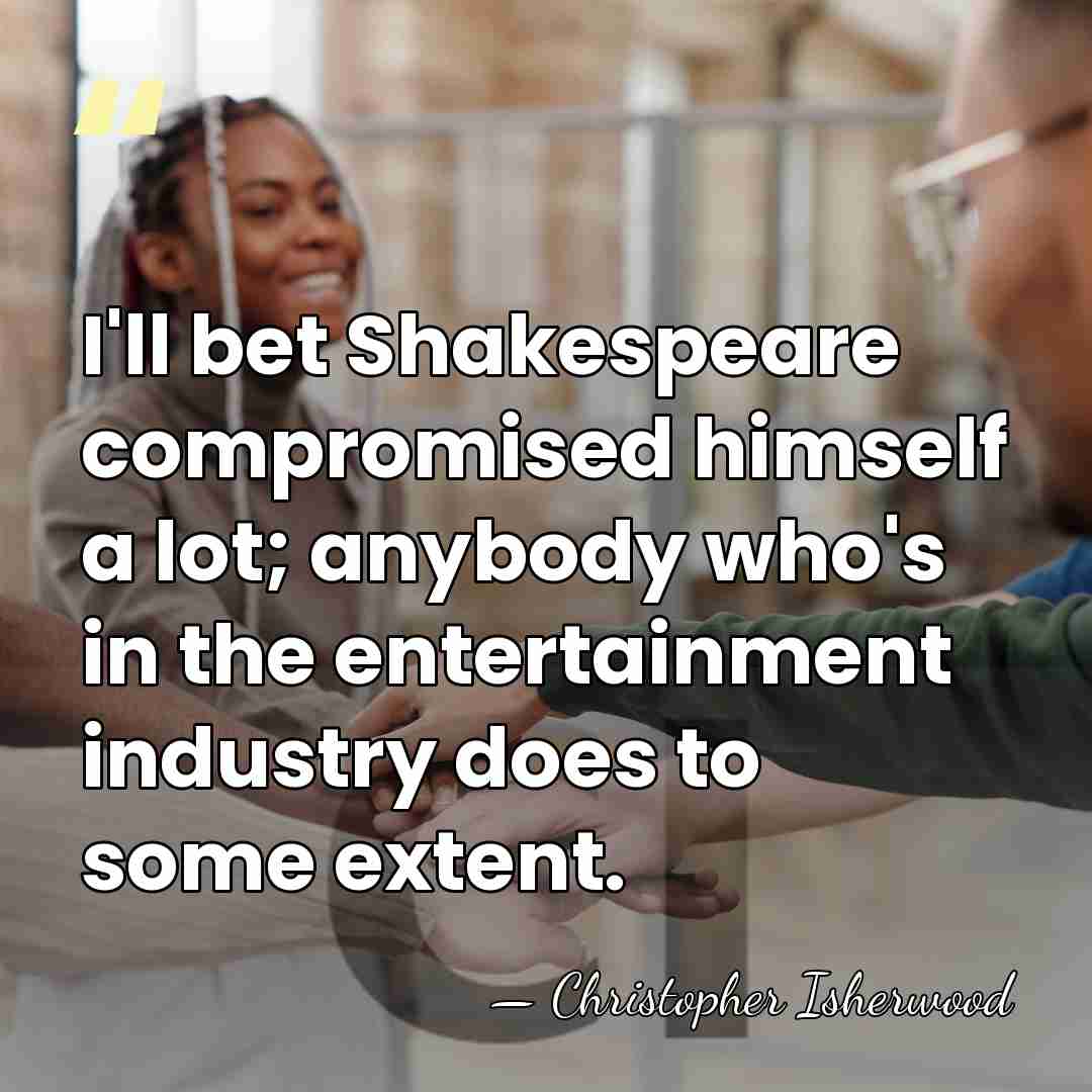 I'll bet Shakespeare compromised himself a lot; anybody who's in the entertainment&hellip; - Christopher Isherwood