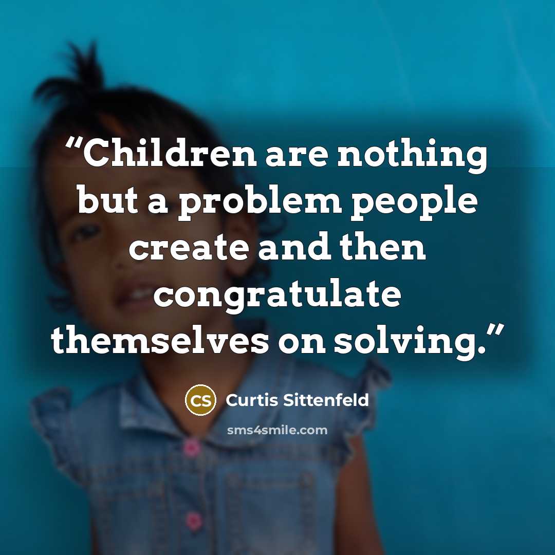 “Children are nothing but a problem people create and then congratulate themselves on solving.” quote by Curtis Sittenfeld