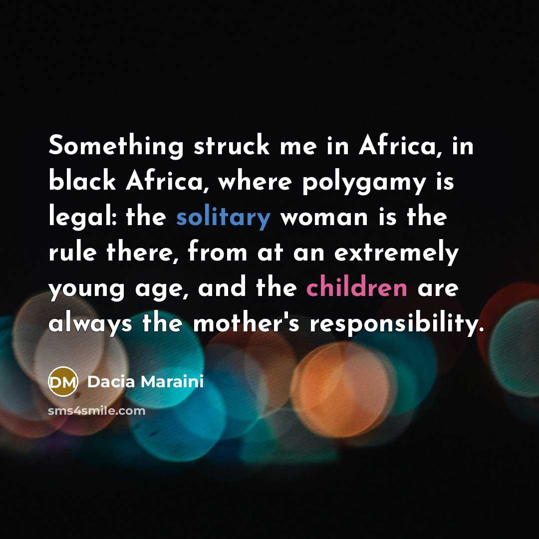 “Something struck me in Africa, in black Africa, where polygamy is legal: the solitary woman is the rule there, from at an extremely young age, and the children are always the mother's responsibility.” quote by Dacia Maraini