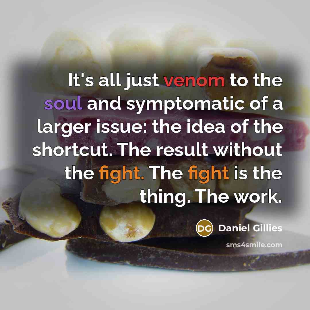 “It's all just venom to the soul and symptomatic of a larger issue: the idea of the shortcut. The result without the fight. The fight is the thing. The work.” quote by Daniel Gillies