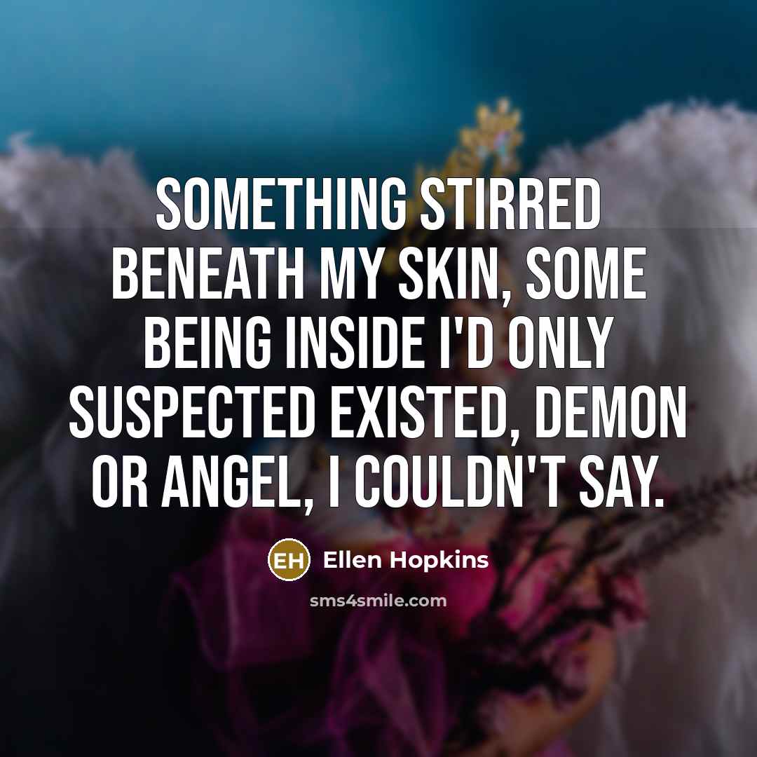 “Something stirred beneath my skin, some being inside I'd only…” quote by Ellen Hopkins