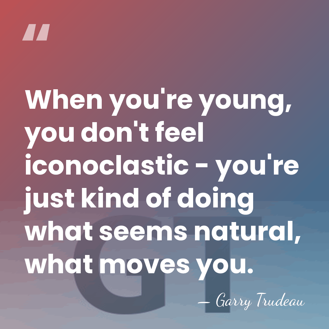 When you're young, you don't feel iconoclastic - you're just kind of&hellip; - Garry Trudeau