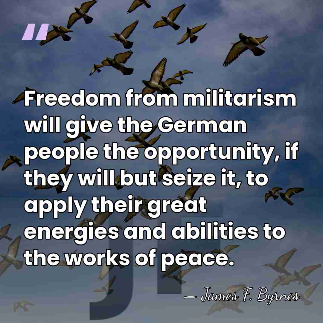 Freedom from militarism will give the German people the opportunity, if they&hellip; - James F. Byrnes
